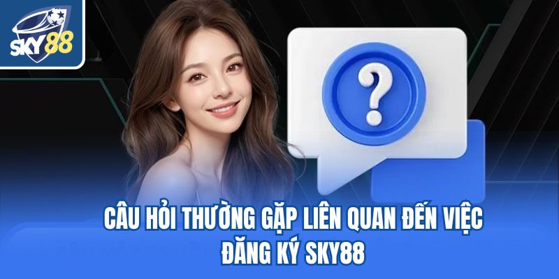 Câu hỏi thường gặp liên quan đến việc đăng ký Sky88