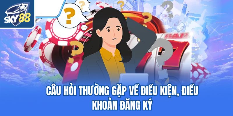 Câu hỏi thường gặp về điều kiện, điều khoản đăng ký