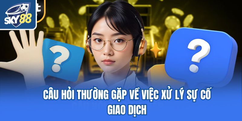 Câu hỏi thường gặp về việc xử lý sự cố giao dịch