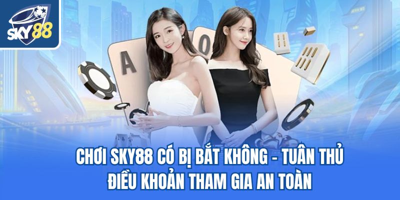 Chơi Sky88 có bị bắt không - Tuân thủ điều khoản tham gia an toàn