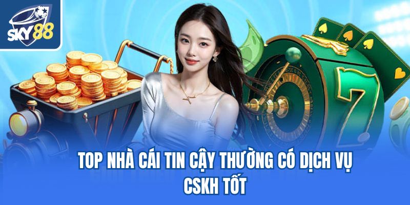 Top nhà cái tin cậy thường có dịch vụ CSKH tốt