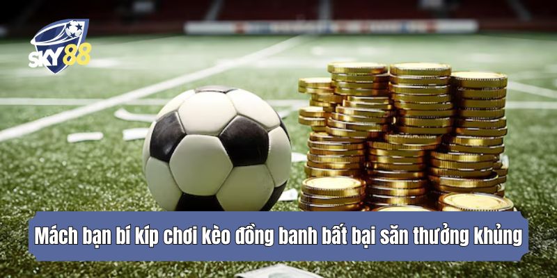 Mách bạn bí kíp chơi kèo đồng banh bất bại săn thưởng khủng