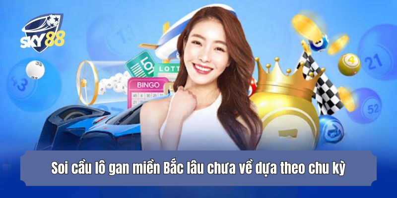Soi cầu lô gan miền Bắc lâu chưa về dựa theo chu kỳ
