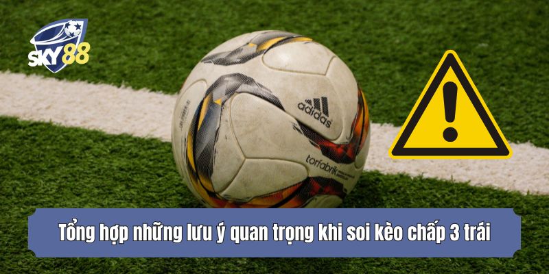 Tổng hợp những lưu ý quan trọng khi soi kèo chấp 3 trái